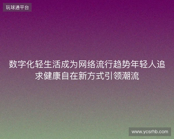 数字化轻生活成为网络流行趋势年轻人追求健康自在新方式引领潮流