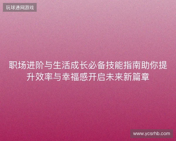 职场进阶与生活成长必备技能指南助你提升效率与幸福感开启未来新篇章